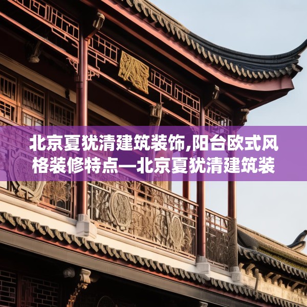 北京夏犹清建筑装饰,阳台欧式风格装修特点—北京夏犹清建筑装饰493.a369b370c373fgy.380fdsfds