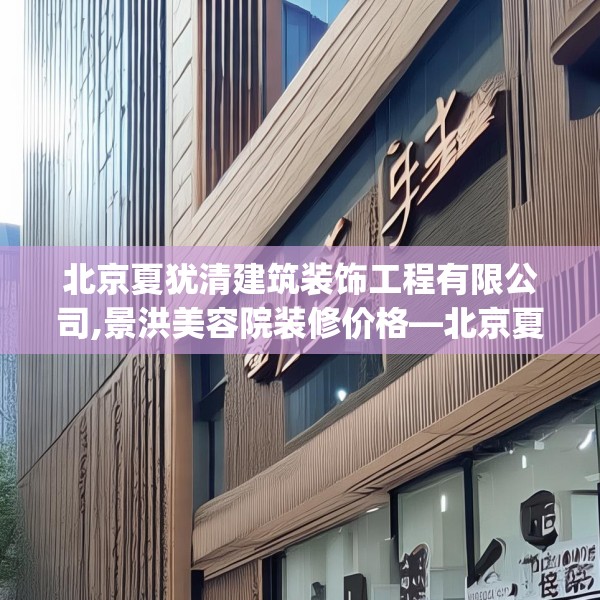 北京夏犹清建筑装饰工程有限公司,景洪美容院装修价格—北京夏犹清建筑装饰工程有限公司142.a18b19c22fgy.29dewqe