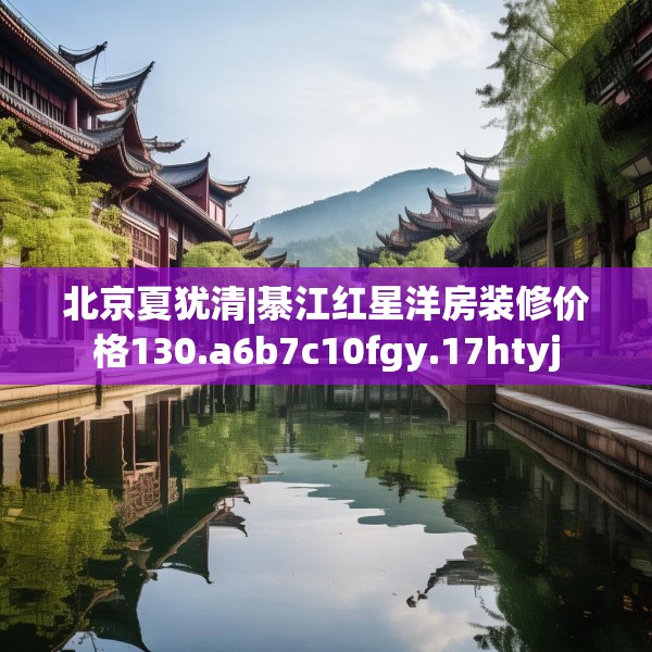 北京夏犹清|綦江红星洋房装修价格130.a6b7c10fgy.17htyj