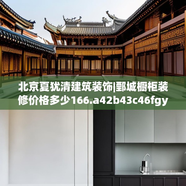 北京夏犹清建筑装饰|鄄城橱柜装修价格多少166.a42b43c46fgy.53htyj