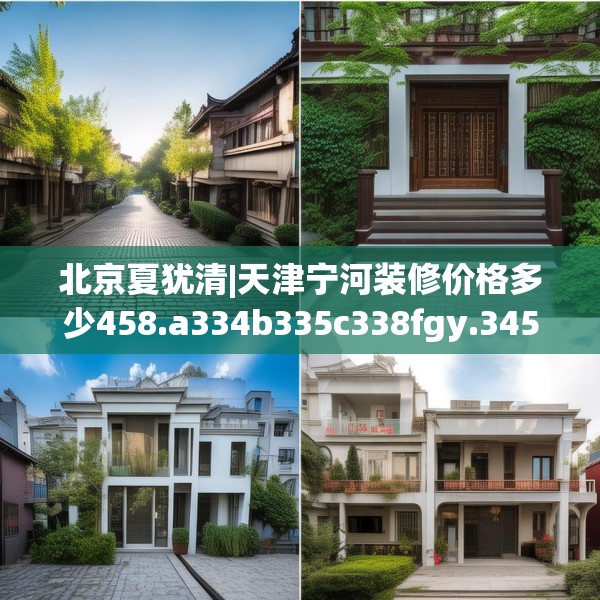 北京夏犹清|天津宁河装修价格多少458.a334b335c338fgy.345wew