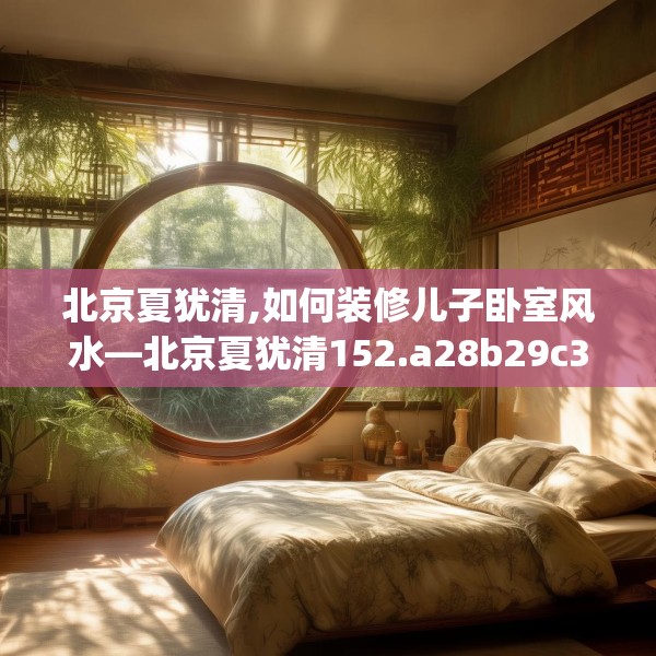 北京夏犹清,如何装修儿子卧室风水—北京夏犹清152.a28b29c32fgy.39wew