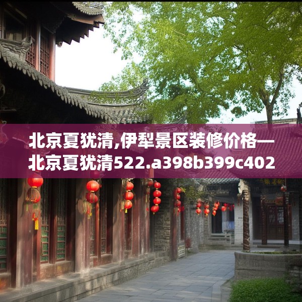 北京夏犹清,伊犁景区装修价格—北京夏犹清522.a398b399c402fgy.409nbn