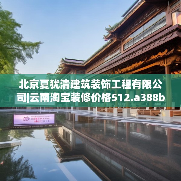 北京夏犹清建筑装饰工程有限公司|云南淘宝装修价格512.a388b389c392fgy.399wew