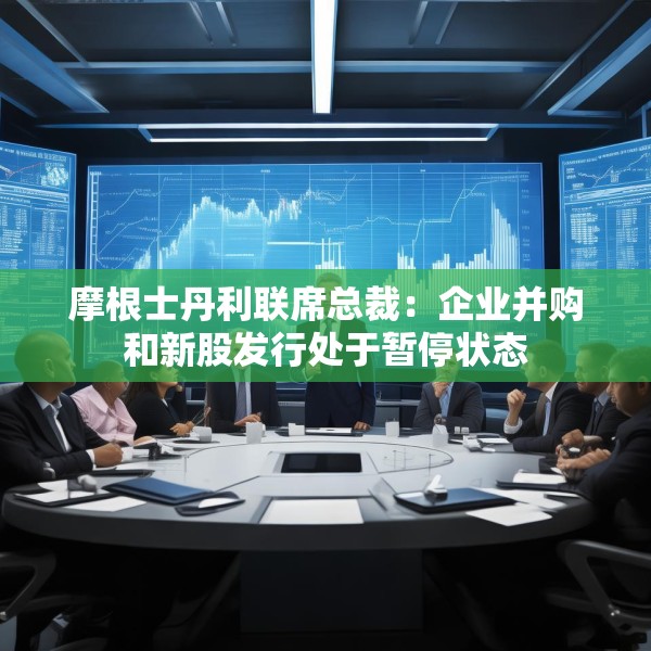 摩根士丹利联席总裁：企业并购和新股发行处于暂停状态