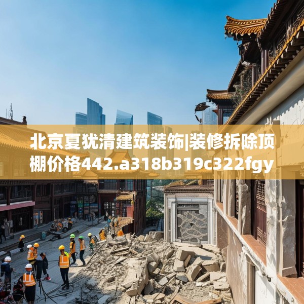 北京夏犹清建筑装饰|装修拆除顶棚价格442.a318b319c322fgy.329sdA