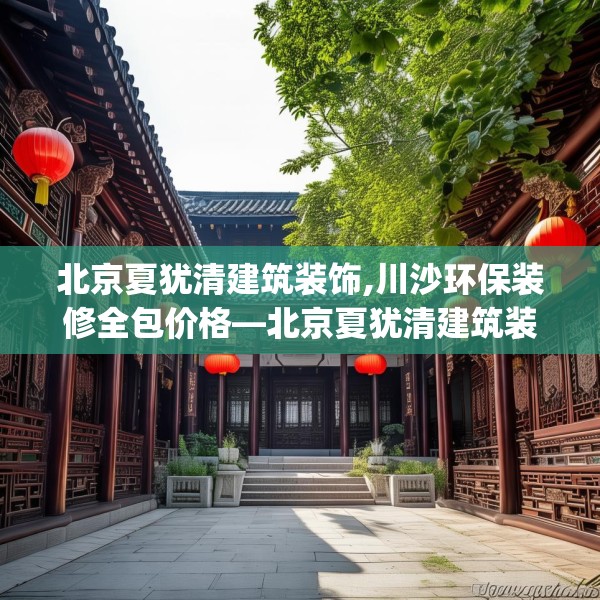 北京夏犹清建筑装饰,川沙环保装修全包价格—北京夏犹清建筑装饰582.a458b459c462fgy.469dsfds