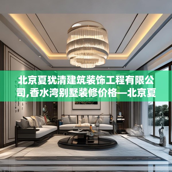 北京夏犹清建筑装饰工程有限公司,香水湾别墅装修价格—北京夏犹清建筑装饰工程有限公司345.a221b222c225fgy.232uyk