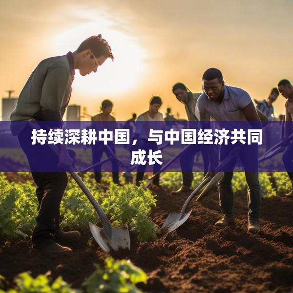 持续深耕中国，与中国经济共同成长