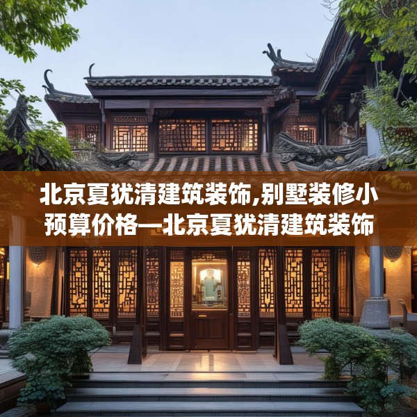 北京夏犹清建筑装饰,别墅装修小预算价格—北京夏犹清建筑装饰515.a391b392c395fgy.402cvcx
