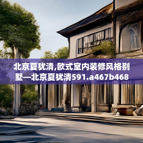 北京夏犹清,欧式室内装修风格别墅—北京夏犹清591.a467b468c471fgy.478fhsg