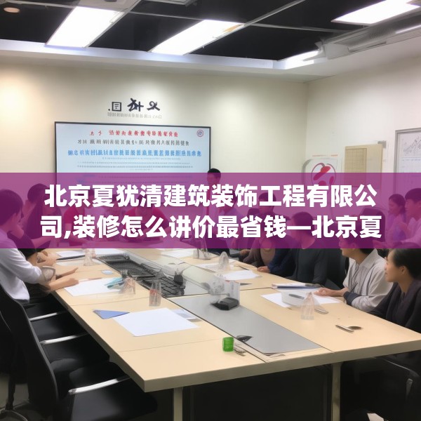 北京夏犹清建筑装饰工程有限公司,装修怎么讲价最省钱—北京夏犹清建筑装饰工程有限公司543.a419b420c423fgy.430uyk