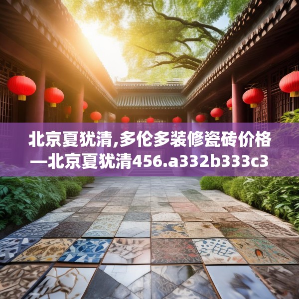北京夏犹清,多伦多装修瓷砖价格—北京夏犹清456.a332b333c336fgy.343dsfds
