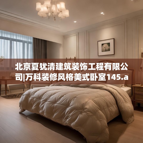 北京夏犹清建筑装饰工程有限公司|万科装修风格美式卧室145.a21b22c25fgy.32jhhj