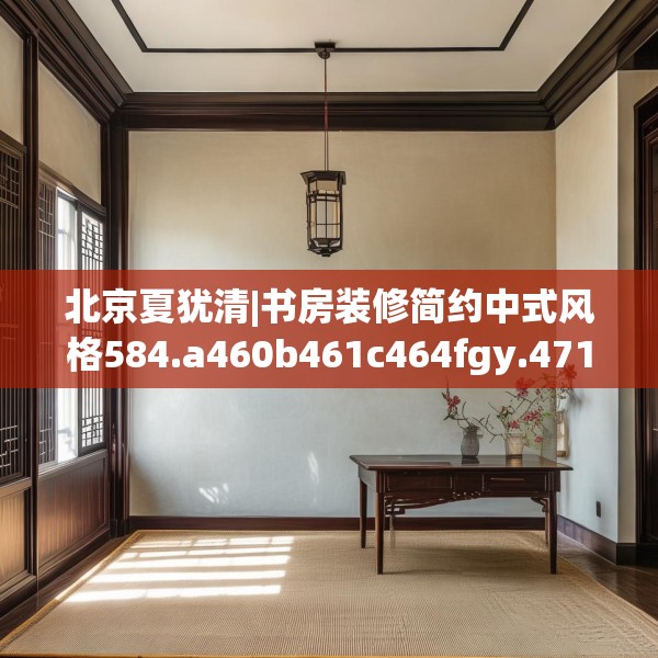 北京夏犹清|书房装修简约中式风格584.a460b461c464fgy.471wew