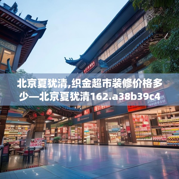 北京夏犹清,织金超市装修价格多少—北京夏犹清162.a38b39c42fgy.49nbn