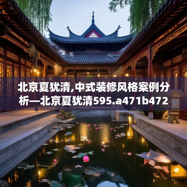 北京夏犹清,中式装修风格案例分析—北京夏犹清595.a471b472c475fgy.482jhhj