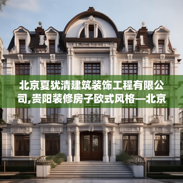北京夏犹清建筑装饰工程有限公司,贵阳装修房子欧式风格—北京夏犹清建筑装饰工程有限公司147.a23b24c27fgy.34uyk