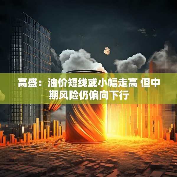 高盛：油价短线或小幅走高 但中期风险仍偏向下行