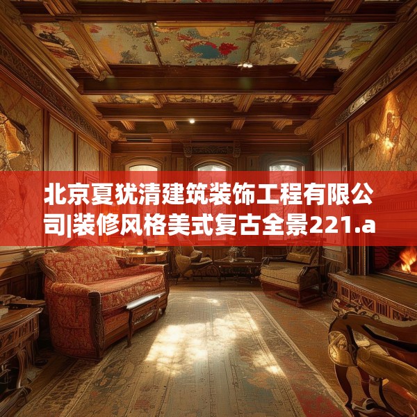 北京夏犹清建筑装饰工程有限公司|装修风格美式复古全景221.a97b98c101fgy.108fds