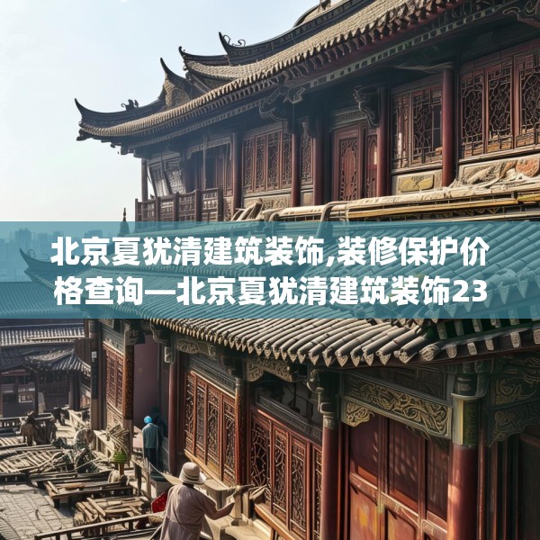 北京夏犹清建筑装饰,装修保护价格查询—北京夏犹清建筑装饰231.a107b108c111fgy.118fhsg