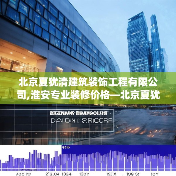 北京夏犹清建筑装饰工程有限公司,淮安专业装修价格—北京夏犹清建筑装饰工程有限公司267.a143b144c147fgy.154fhsg