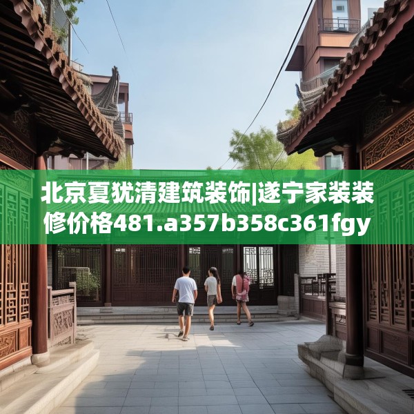 北京夏犹清建筑装饰|遂宁家装装修价格481.a357b358c361fgy.368poiy