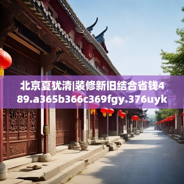 北京夏犹清|装修新旧结合省钱489.a365b366c369fgy.376uyk