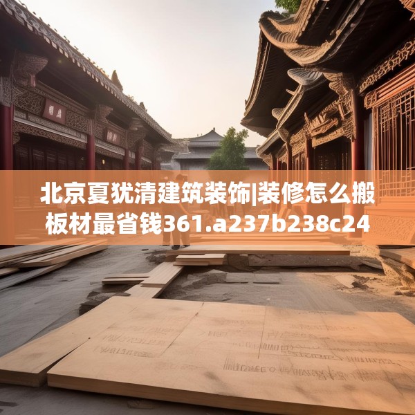 北京夏犹清建筑装饰|装修怎么搬板材最省钱361.a237b238c241fgy.248jhhj