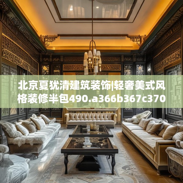 北京夏犹清建筑装饰|轻奢美式风格装修半包490.a366b367c370fgy.377htyj