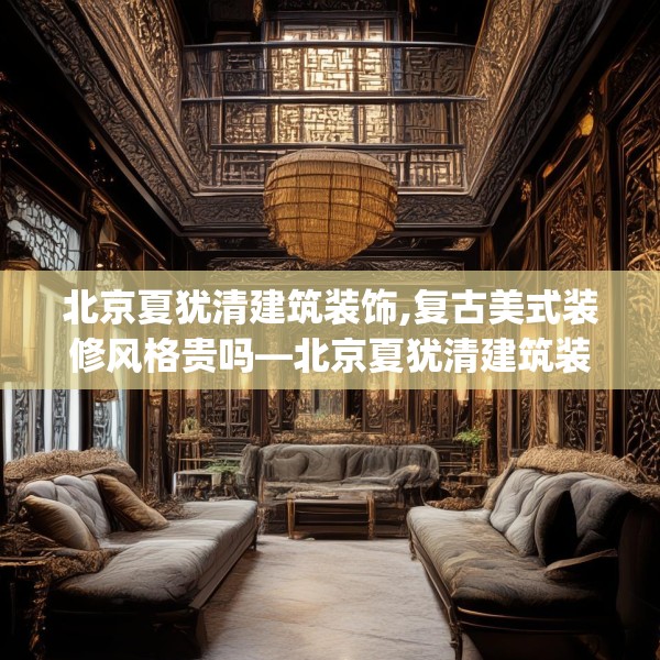 北京夏犹清建筑装饰,复古美式装修风格贵吗—北京夏犹清建筑装饰503.a379b380c383fgy.390bnbn