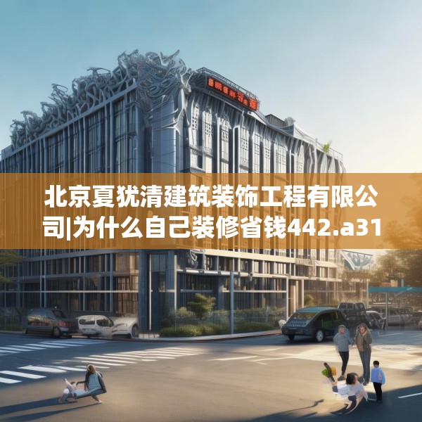 北京夏犹清建筑装饰工程有限公司|为什么自己装修省钱442.a318b319c322fgy.329sdA