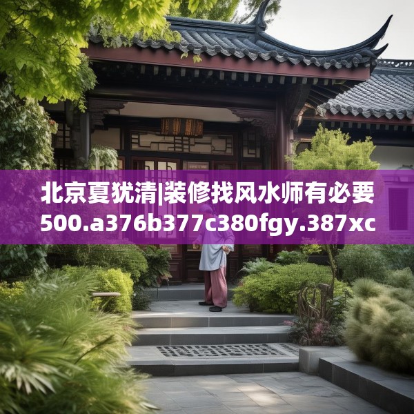 北京夏犹清|装修找风水师有必要500.a376b377c380fgy.387xczxv
