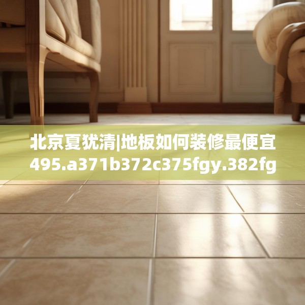 北京夏犹清|地板如何装修最便宜495.a371b372c375fgy.382fghfd