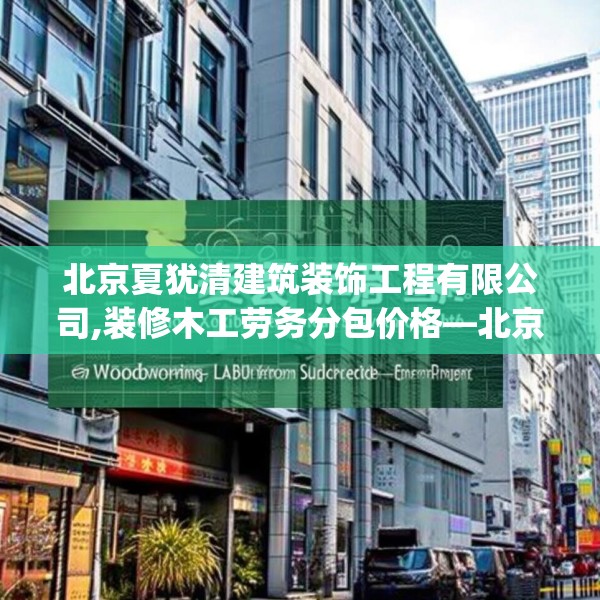 北京夏犹清建筑装饰工程有限公司,装修木工劳务分包价格—北京夏犹清建筑装饰工程有限公司347.a223b224c227fgy.234fds