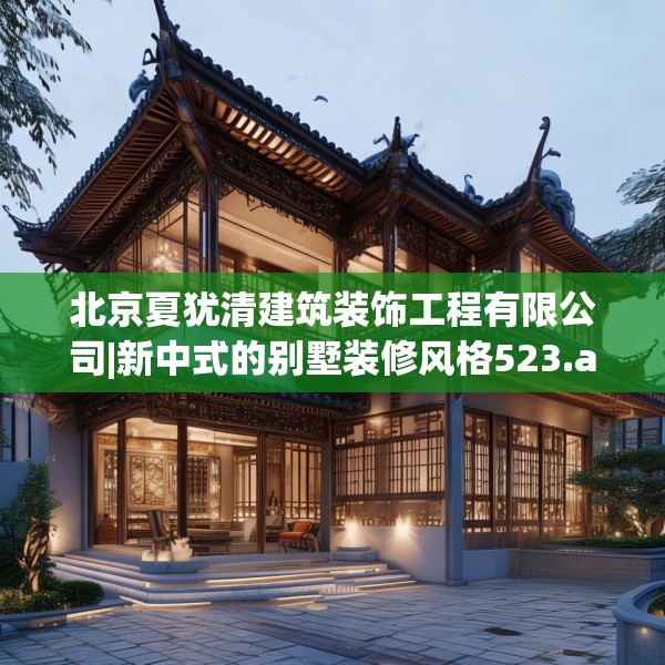 北京夏犹清建筑装饰工程有限公司|新中式的别墅装修风格523.a399b400c403fgy.410jhhj