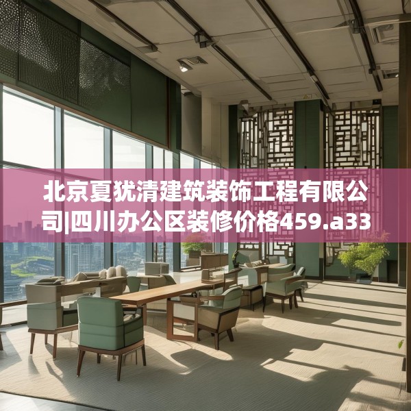 北京夏犹清建筑装饰工程有限公司|四川办公区装修价格459.a335b336c339fgy.346fghfd