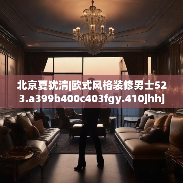 北京夏犹清|欧式风格装修男士523.a399b400c403fgy.410jhhj