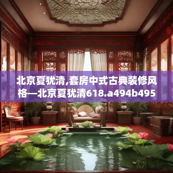 北京夏犹清,套房中式古典装修风格—北京夏犹清618.a494b495c498fgy.505dsfds