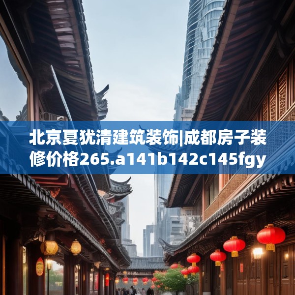 北京夏犹清建筑装饰|成都房子装修价格265.a141b142c145fgy.152poiy
