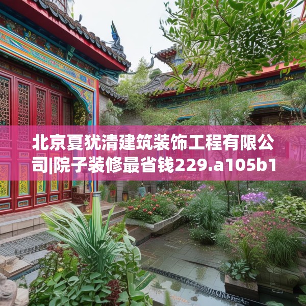 北京夏犹清建筑装饰工程有限公司|院子装修最省钱229.a105b106c109fgy.116poiy