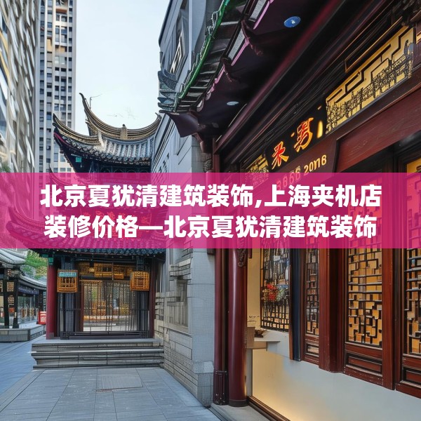 北京夏犹清建筑装饰,上海夹机店装修价格—北京夏犹清建筑装饰330.a206b207c210fgy.217dsfds