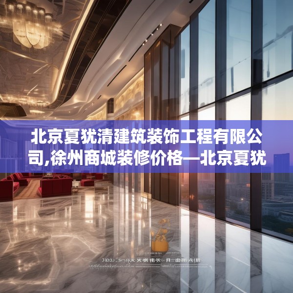 北京夏犹清建筑装饰工程有限公司,徐州商城装修价格—北京夏犹清建筑装饰工程有限公司585.a461b462c465fgy.472fghfd