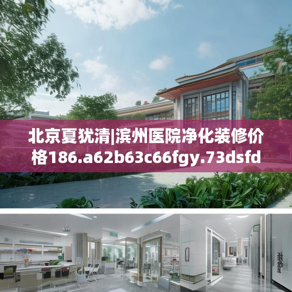 北京夏犹清|滨州医院净化装修价格186.a62b63c66fgy.73dsfds
