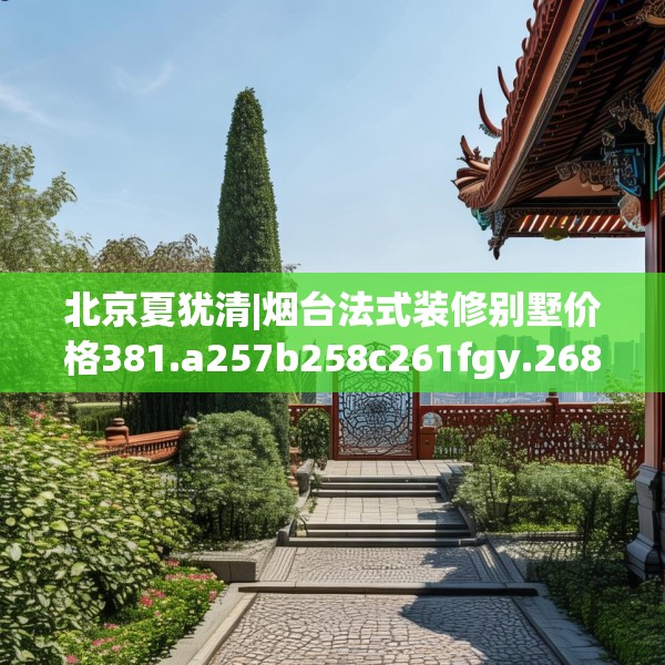 北京夏犹清|烟台法式装修别墅价格381.a257b258c261fgy.268uyk