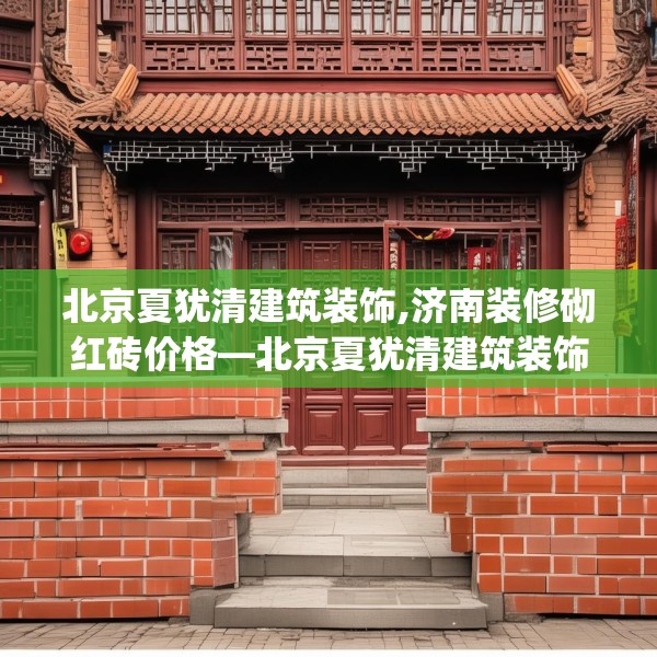 北京夏犹清建筑装饰,济南装修砌红砖价格—北京夏犹清建筑装饰599.a475b476c479fgy.486fds