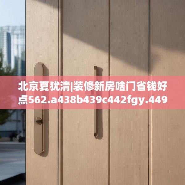 北京夏犹清|装修新房啥门省钱好点562.a438b439c442fgy.449htyj