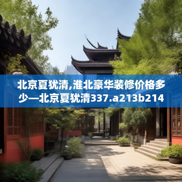 北京夏犹清,淮北豪华装修价格多少—北京夏犹清337.a213b214c217fgy.224poiy