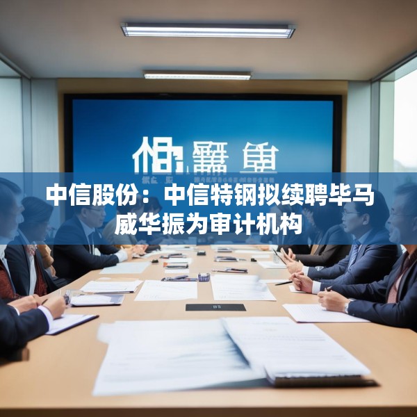 中信股份：中信特钢拟续聘毕马威华振为审计机构