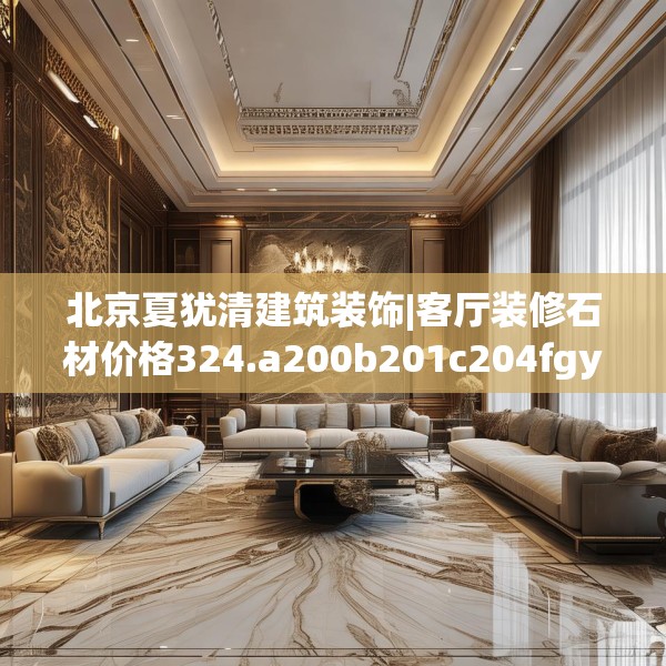北京夏犹清建筑装饰|客厅装修石材价格324.a200b201c204fgy.211nbn